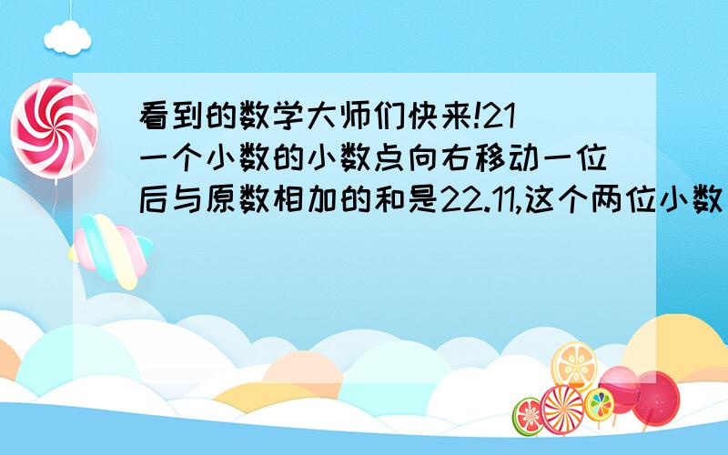 看到的数学大师们快来!21 一个小数的小数点向右移动一位后与原数相加的和是22.11,这个两位小数是?2 是判断题!大家说对还是错?1.两个数相除,如果商小于被除数,那么除数一定大于1 （ ）2.当