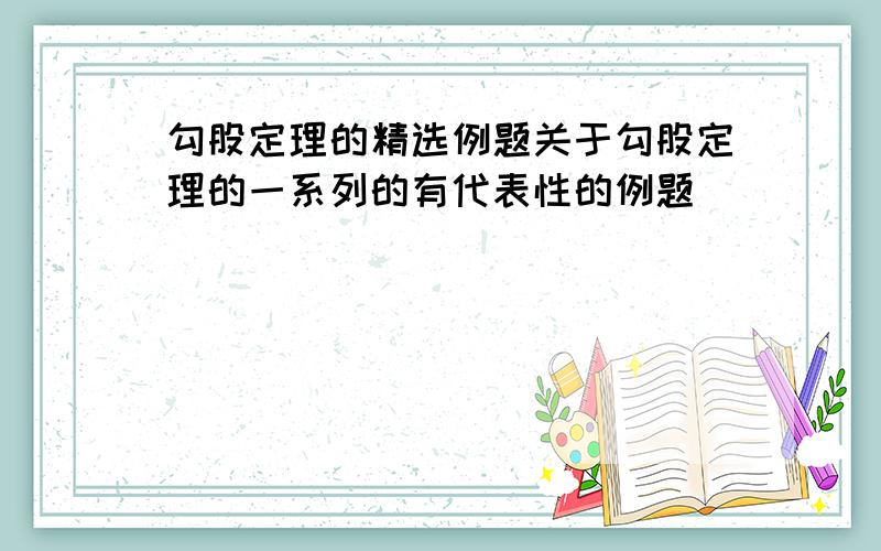 勾股定理的精选例题关于勾股定理的一系列的有代表性的例题