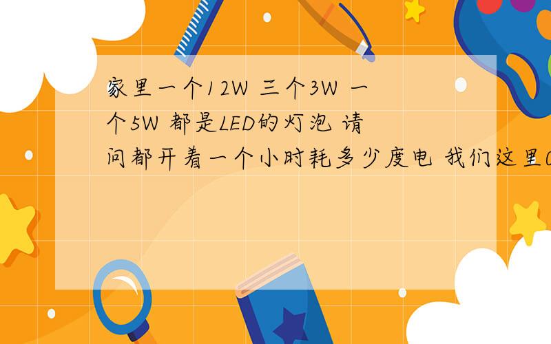 家里一个12W 三个3W 一个5W 都是LED的灯泡 请问都开着一个小时耗多少度电 我们这里0.55元每度