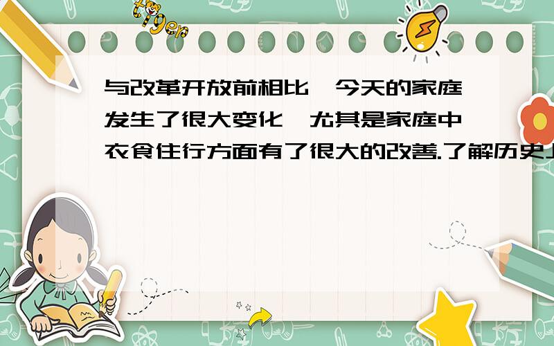 与改革开放前相比,今天的家庭发生了很大变化,尤其是家庭中衣食住行方面有了很大的改善.了解历史上不同时期人的衣食住行,就能够把握人们日常生活的发展脉络.请以“妈妈的衣橱”、“