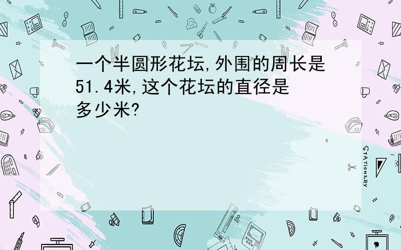 一个半圆形花坛,外围的周长是51.4米,这个花坛的直径是多少米?