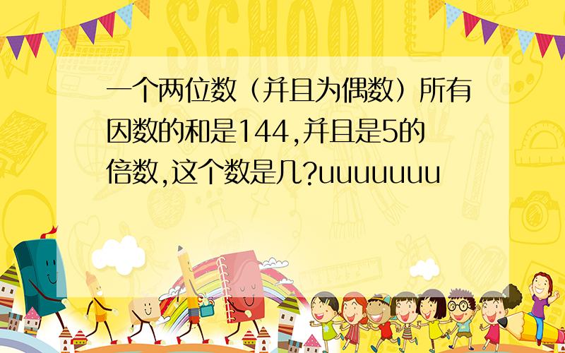 一个两位数（并且为偶数）所有因数的和是144,并且是5的倍数,这个数是几?uuuuuuu