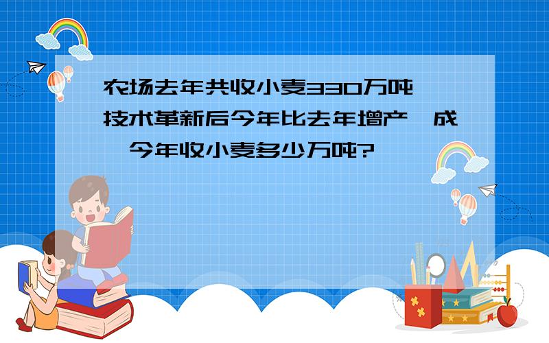 农场去年共收小麦330万吨,技术革新后今年比去年增产一成,今年收小麦多少万吨?