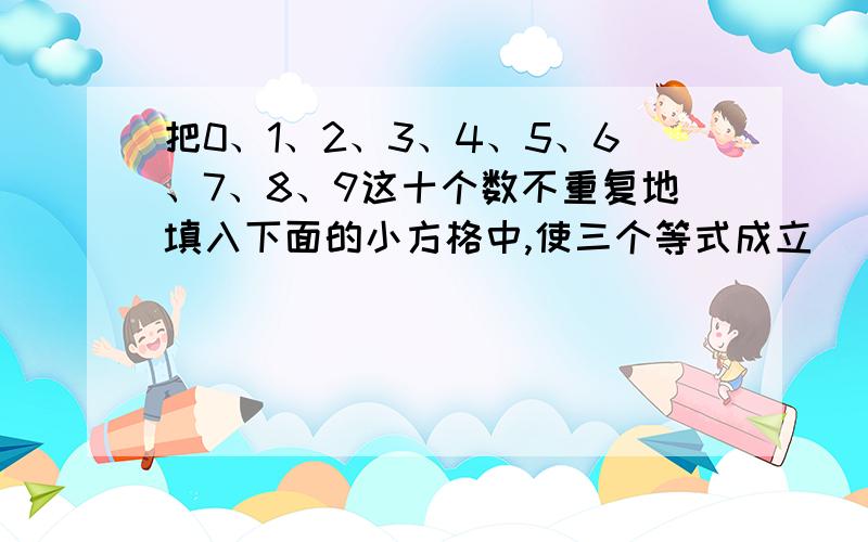 把0、1、2、3、4、5、6、7、8、9这十个数不重复地填入下面的小方格中,使三个等式成立