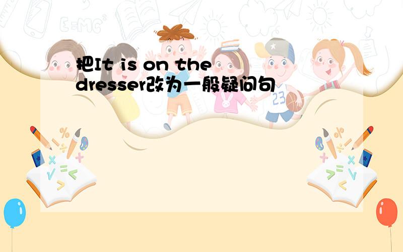 把It is on the dresser改为一般疑问句