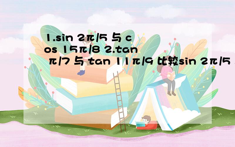 1.sin 2π/5 与 cos 15π/8 2.tan π/7 与 tan 11π/9 比较sin 2π/5 与 cos 15π/8和 tan π/7 与 tan 11π/9 的大小