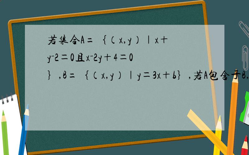 若集合A=｛（x,y）｜x＋y－2＝0且x－2y＋4＝0｝,B=｛（x,y）｜y＝3x＋b｝,若A包含于B,则b=