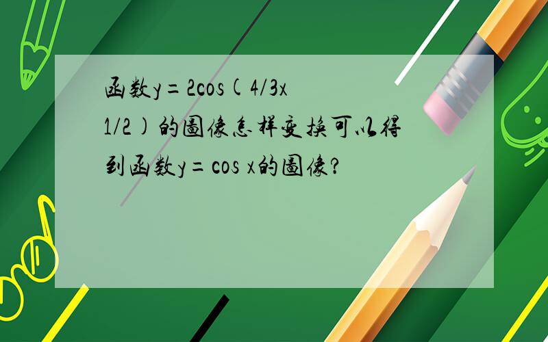 函数y=2cos(4/3x 1/2)的图像怎样变换可以得到函数y=cos x的图像?