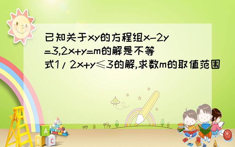 已知关于xy的方程组x-2y=3,2x+y=m的解是不等式1/2x+y≤3的解,求数m的取值范围