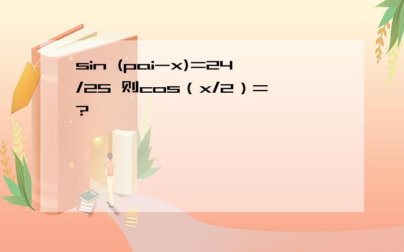 sin (pai-x)=24/25 则cos（x/2）=?