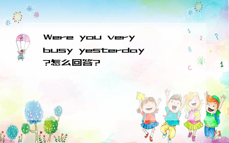 Were you very busy yesterday?怎么回答?