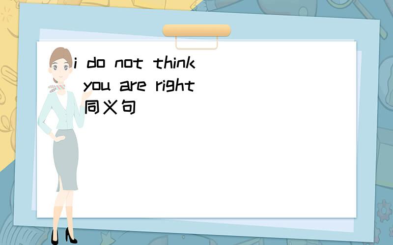 i do not think you are right 同义句