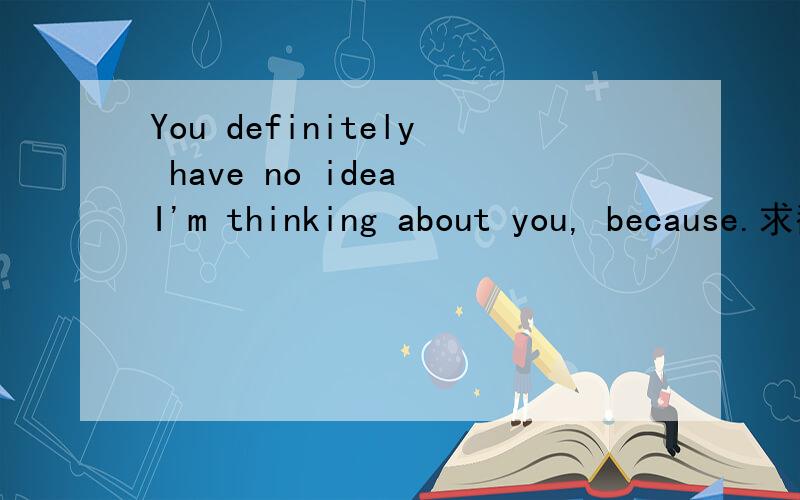 You definitely have no idea I'm thinking about you, because.求翻译!