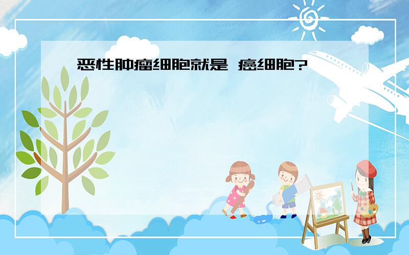 恶性肿瘤细胞就是 癌细胞?