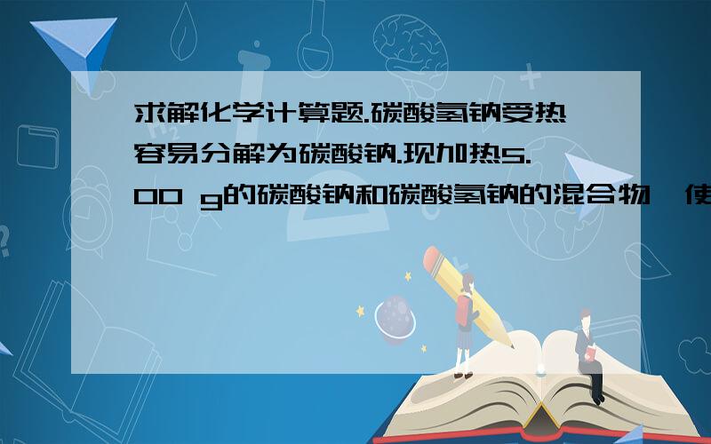 求解化学计算题.碳酸氢钠受热容易分解为碳酸钠.现加热5.00 g的碳酸钠和碳酸氢钠的混合物,使碳酸氢钠完全分解,混合物质量减少了0.31g,则原混合物中碳酸钠的质量为多少?求详细的计算过程