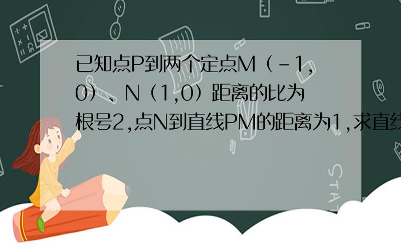 已知点P到两个定点M（-1,0）、N（1,0）距离的比为根号2,点N到直线PM的距离为1,求直线PN的方程en  谢谢了