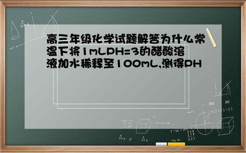 高三年级化学试题解答为什么常温下将1mLPH=3的醋酸溶液加水稀释至100mL,测得PH