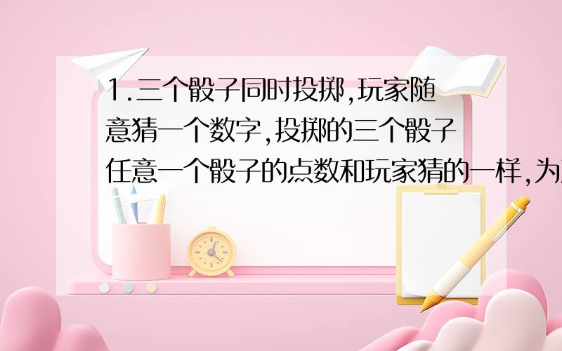 1.三个骰子同时投掷,玩家随意猜一个数字,投掷的三个骰子任意一个骰子的点数和玩家猜的一样,为赢.问：玩家赢的概率是多少.2.三个骰子同时投掷,玩家随意猜一个数字,投掷的三个骰子任意