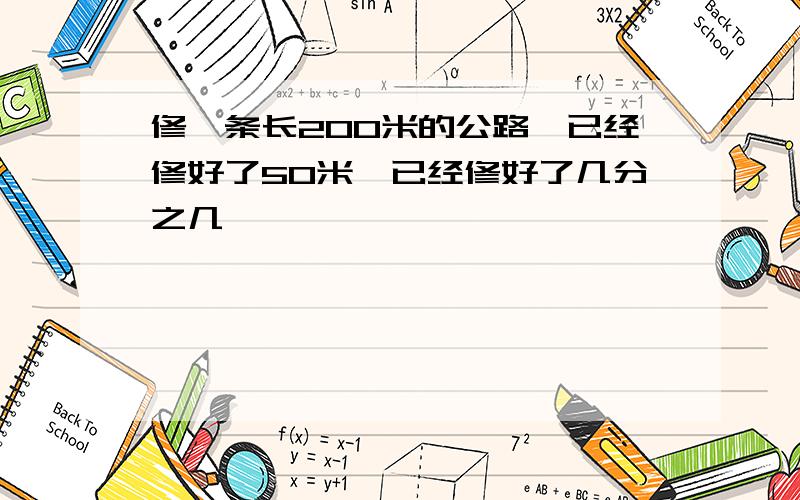 修一条长200米的公路,已经修好了50米,已经修好了几分之几