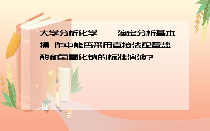 大学分析化学——滴定分析基本操 作中能否采用直接法配置盐酸和氢氧化钠的标准溶液?