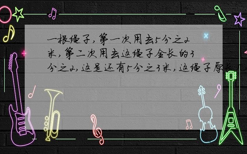 一根绳子,第一次用去5分之2米,第二次用去这绳子全长的3分之2,这是还有5分之3米,这绳子原长几米?