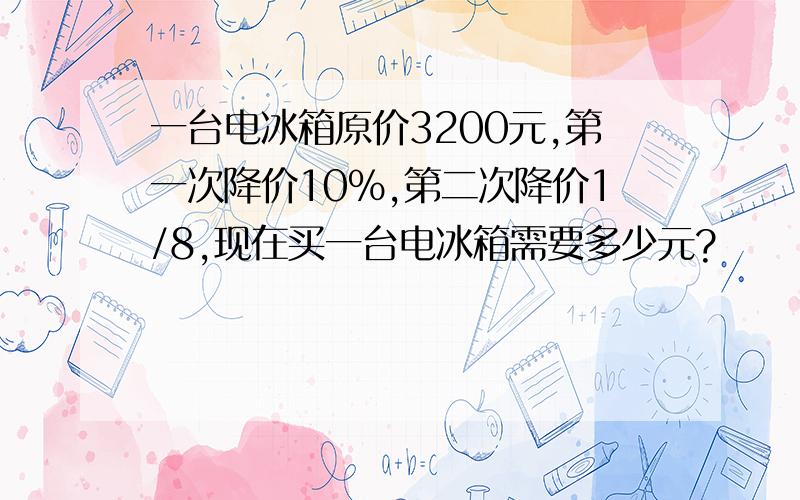 一台电冰箱原价3200元,第一次降价10％,第二次降价1/8,现在买一台电冰箱需要多少元?