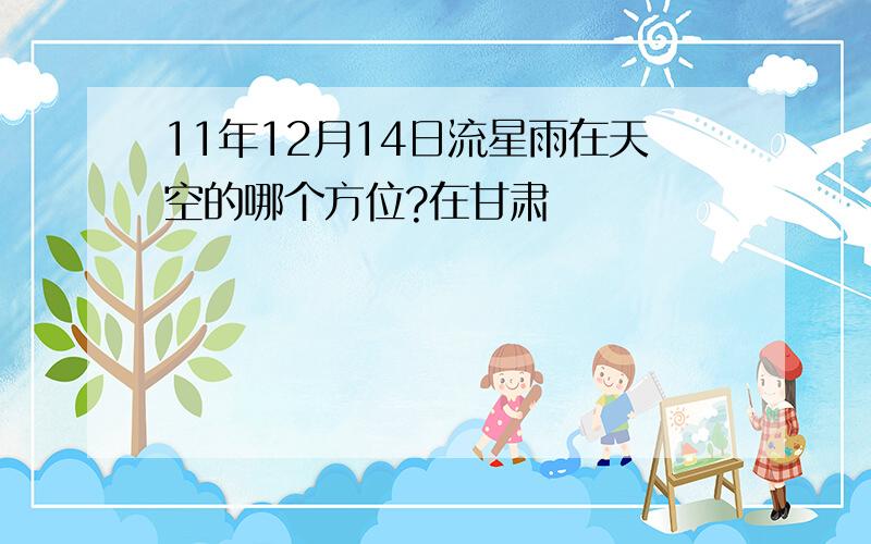 11年12月14日流星雨在天空的哪个方位?在甘肃