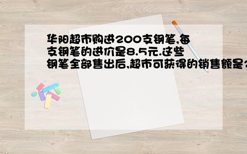 华阳超市购进200支钢笔,每支钢笔的进价是8.5元.这些钢笔全部售出后,超市可获得的销售额是2040元.⑴平均每支钢笔的售价是多少?⑵在进价的基础上,超市是加价百分之几售出这批钢笔的?