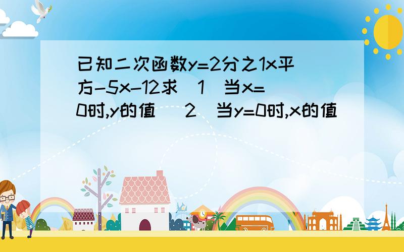 已知二次函数y=2分之1x平方-5x-12求（1）当x=0时,y的值 （2）当y=0时,x的值