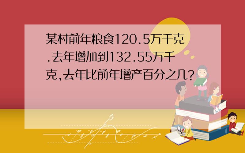 某村前年粮食120.5万千克.去年增加到132.55万千克,去年比前年增产百分之几?