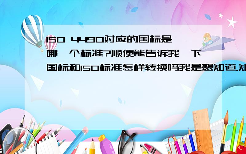 ISO 4490对应的国标是哪一个标准?顺便能告诉我一下国标和ISO标准怎样转换吗我是想知道，知道一个ISO标准号后，怎样能知道它的国标号～