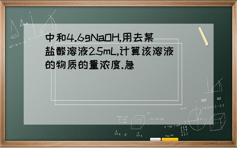 中和4.6gNaOH,用去某盐酸溶液25mL,计算该溶液的物质的量浓度.急