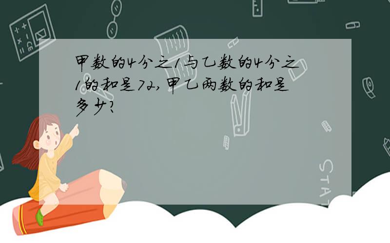 甲数的4分之1与乙数的4分之1的和是72,甲乙两数的和是多少?