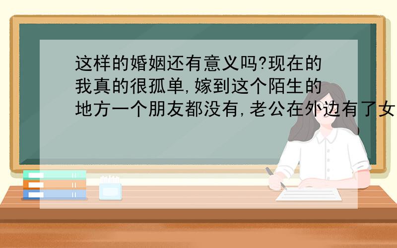 这样的婚姻还有意义吗?现在的我真的很孤单,嫁到这个陌生的地方一个朋友都没有,老公在外边有了女人,一个月没有回家了,儿子才19个月大,想起诉离婚了,可是婆婆说宝宝是最可怜的,叫我就当