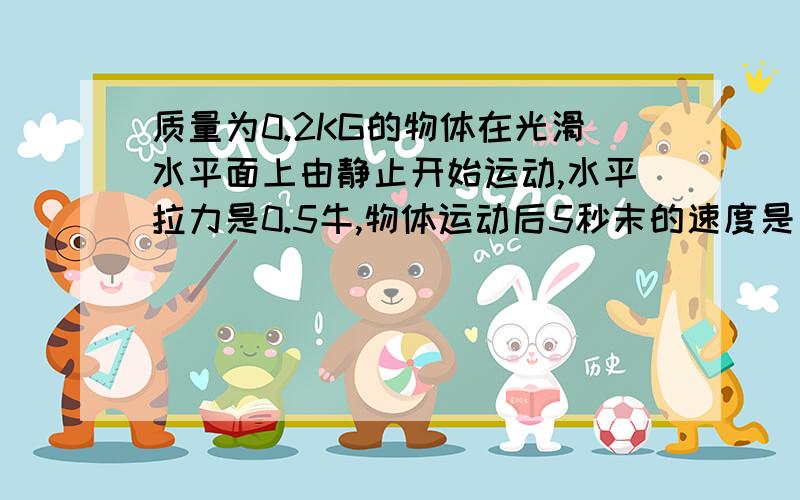 质量为0.2KG的物体在光滑水平面上由静止开始运动,水平拉力是0.5牛,物体运动后5秒末的速度是多少