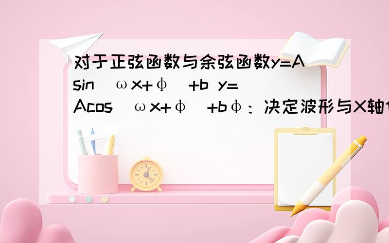 对于正弦函数与余弦函数y=Asin(ωx+φ)+b y=Acos(ωx+φ)+bφ：决定波形与X轴位置关系或横向移动距离（左加右减）ω：决定周期（最小正周期T=2π/∣ω∣）A：决定峰值（即纵向拉伸压缩的倍数）b：