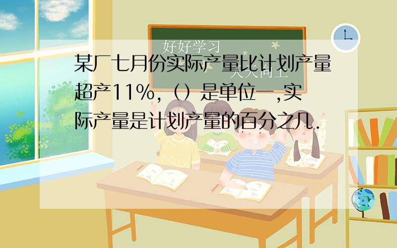 某厂七月份实际产量比计划产量超产11%,（）是单位一,实际产量是计划产量的百分之几.