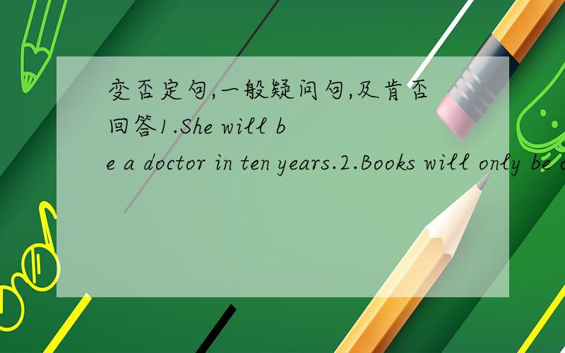 变否定句,一般疑问句,及肯否回答1.She will be a doctor in ten years.2.Books will only be on computers.3.Everything will be free.