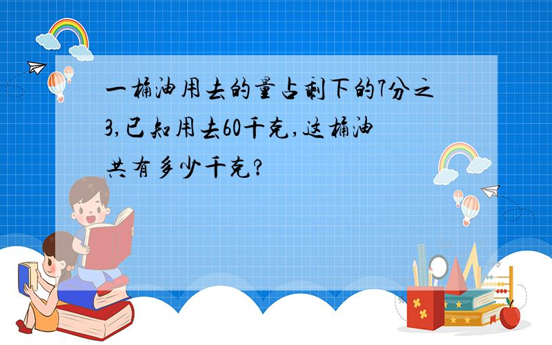 一桶油用去的量占剩下的7分之3,已知用去60千克,这桶油共有多少千克?