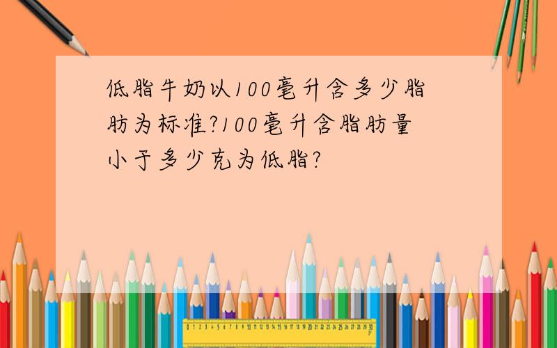 低脂牛奶以100毫升含多少脂肪为标准?100毫升含脂肪量小于多少克为低脂?