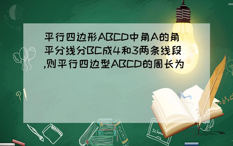 平行四边形ABCD中角A的角平分线分BC成4和3两条线段,则平行四边型ABCD的周长为______