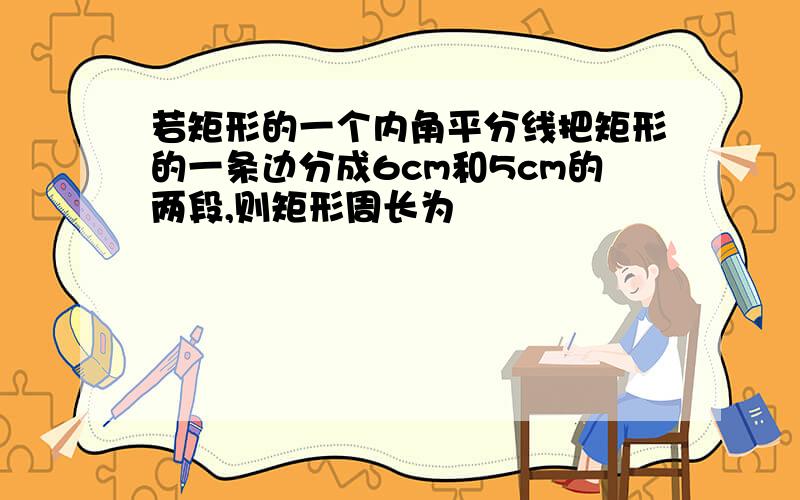 若矩形的一个内角平分线把矩形的一条边分成6cm和5cm的两段,则矩形周长为