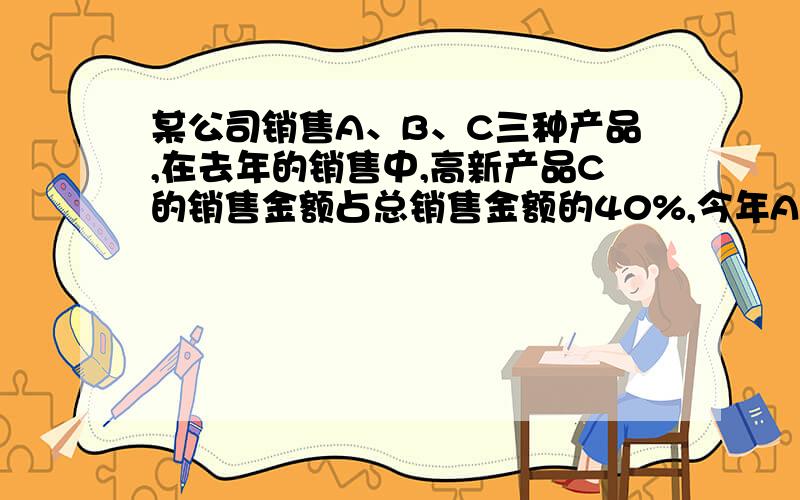 某公司销售A、B、C三种产品,在去年的销售中,高新产品C的销售金额占总销售金额的40%,今年A、B两种产品的某公司销售A、B、C三种产品，在去年的销售中，高新产品C的销售金额占总销售金额的