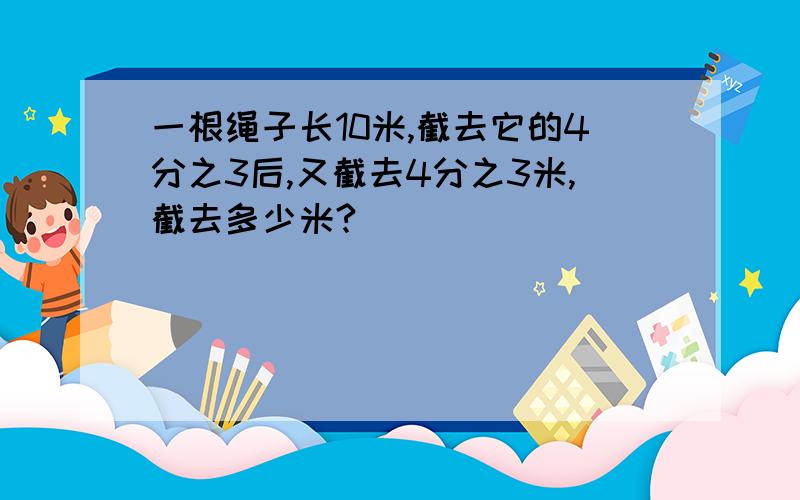 一根绳子长10米,截去它的4分之3后,又截去4分之3米,截去多少米?