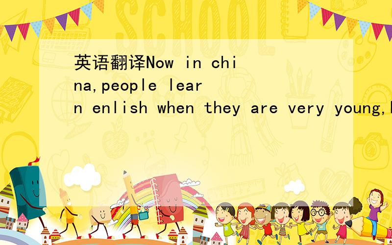 英语翻译Now in china,people learn enlish when they are very young,because english is useful.You might ask,why english is useful?Let me tell you,english is useful because is a large country's nation languag.Also is useful becuse it can help to for