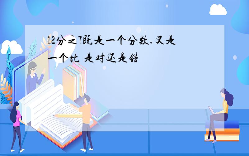 12分之7既是一个分数,又是一个比 是对还是错