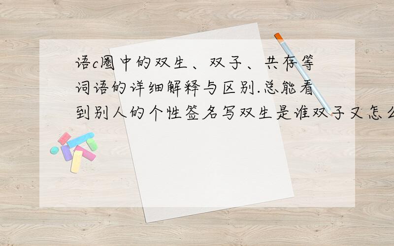 语c圈中的双生、双子、共存等词语的详细解释与区别.总能看到别人的个性签名写双生是谁双子又怎么怎么.我还没踏进语c圈多久,不是特别了解,