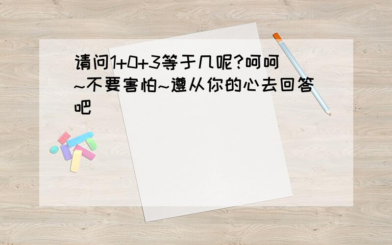 请问1+0+3等于几呢?呵呵~不要害怕~遵从你的心去回答吧