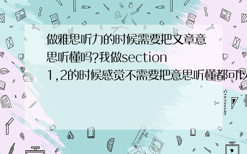 做雅思听力的时候需要把文章意思听懂吗?我做section1,2的时候感觉不需要把意思听懂都可以做,但是做后面两个感觉如果不听意思连定位词都找不出来啊.