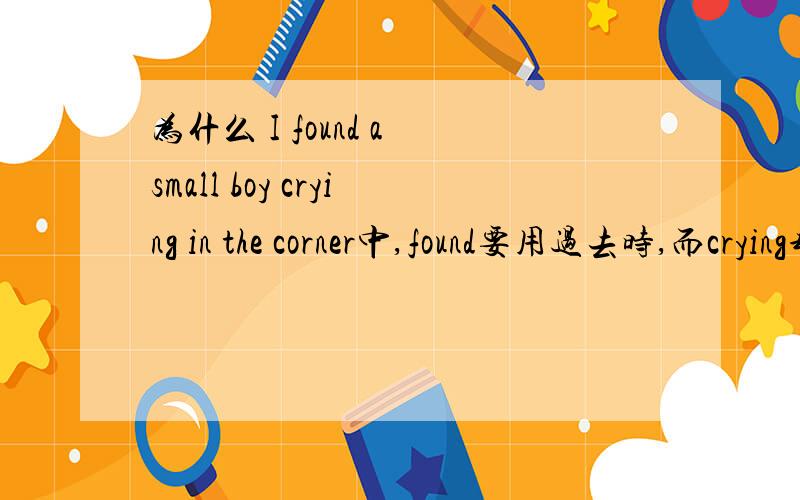 为什么 I found a small boy crying in the corner中,found要用过去时,而crying却用的是现在进行时?